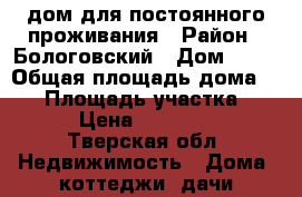 дом для постоянного проживания › Район ­ Бологовский › Дом ­ 12 › Общая площадь дома ­ 65 › Площадь участка ­ 12 › Цена ­ 700 000 - Тверская обл. Недвижимость » Дома, коттеджи, дачи продажа   